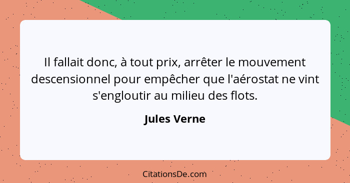 Il fallait donc, à tout prix, arrêter le mouvement descensionnel pour empêcher que l'aérostat ne vint s'engloutir au milieu des flots.... - Jules Verne