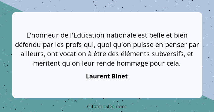 L'honneur de l'Education nationale est belle et bien défendu par les profs qui, quoi qu'on puisse en penser par ailleurs, ont vocation... - Laurent Binet