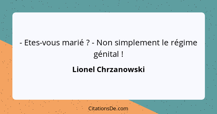 - Etes-vous marié ? - Non simplement le régime génital !... - Lionel Chrzanowski