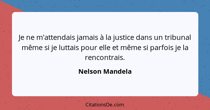 Je ne m'attendais jamais à la justice dans un tribunal même si je luttais pour elle et même si parfois je la rencontrais.... - Nelson Mandela