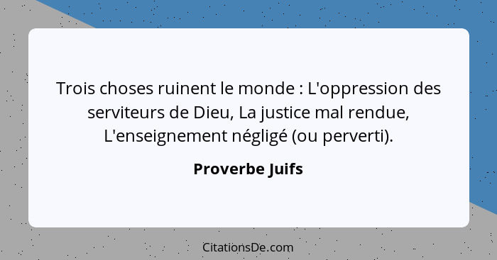 Trois choses ruinent le monde : L'oppression des serviteurs de Dieu, La justice mal rendue, L'enseignement négligé (ou perverti)... - Proverbe Juifs