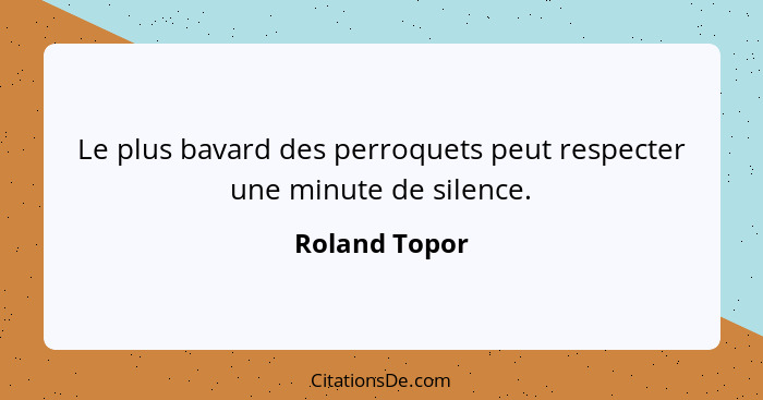 Le plus bavard des perroquets peut respecter une minute de silence.... - Roland Topor