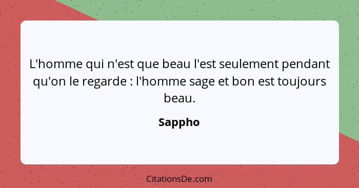 L'homme qui n'est que beau l'est seulement pendant qu'on le regarde : l'homme sage et bon est toujours beau.... - Sappho