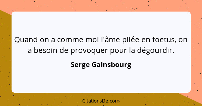 Quand on a comme moi l'âme pliée en foetus, on a besoin de provoquer pour la dégourdir.... - Serge Gainsbourg