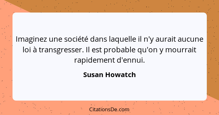 Imaginez une société dans laquelle il n'y aurait aucune loi à transgresser. Il est probable qu'on y mourrait rapidement d'ennui.... - Susan Howatch