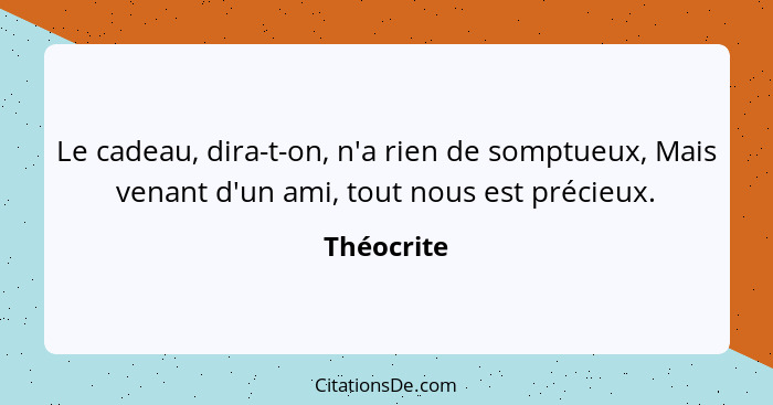 Le cadeau, dira-t-on, n'a rien de somptueux, Mais venant d'un ami, tout nous est précieux.... - Théocrite