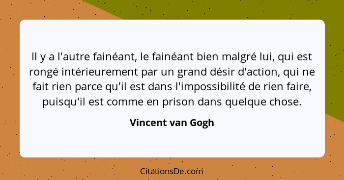 Il y a l'autre fainéant, le fainéant bien malgré lui, qui est rongé intérieurement par un grand désir d'action, qui ne fait rien pa... - Vincent van Gogh