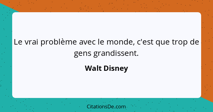 Le vrai problème avec le monde, c'est que trop de gens grandissent.... - Walt Disney