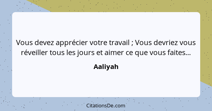 Vous devez apprécier votre travail ; Vous devriez vous réveiller tous les jours et aimer ce que vous faites...... - Aaliyah