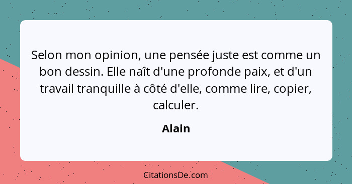 Selon mon opinion, une pensée juste est comme un bon dessin. Elle naît d'une profonde paix, et d'un travail tranquille à côté d'elle, comme li... - Alain