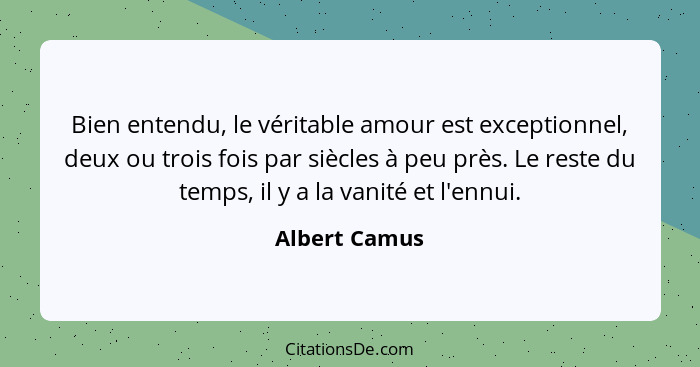 Bien entendu, le véritable amour est exceptionnel, deux ou trois fois par siècles à peu près. Le reste du temps, il y a la vanité et l'... - Albert Camus