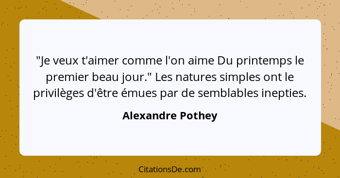 "Je veux t'aimer comme l'on aime Du printemps le premier beau jour." Les natures simples ont le privilèges d'être émues par de semb... - Alexandre Pothey