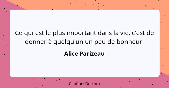 Ce qui est le plus important dans la vie, c'est de donner à quelqu'un un peu de bonheur.... - Alice Parizeau