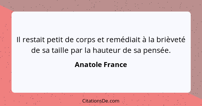 Il restait petit de corps et remédiait à la brièveté de sa taille par la hauteur de sa pensée.... - Anatole France