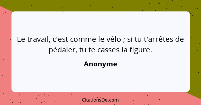 Le travail, c'est comme le vélo ; si tu t'arrêtes de pédaler, tu te casses la figure.... - Anonyme