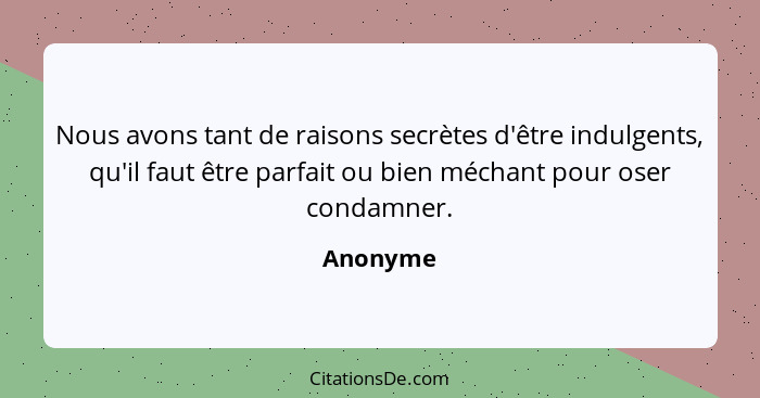 Nous avons tant de raisons secrètes d'être indulgents, qu'il faut être parfait ou bien méchant pour oser condamner.... - Anonyme