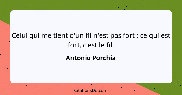 Celui qui me tient d'un fil n'est pas fort ; ce qui est fort, c'est le fil.... - Antonio Porchia