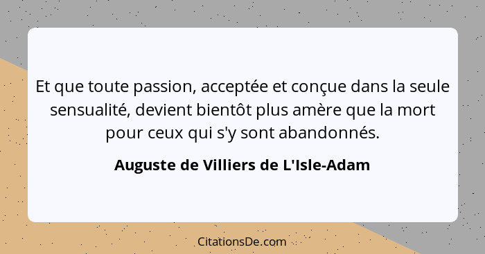 Et que toute passion, acceptée et conçue dans la seule sensualité, devient bientôt plus amère que la mort pou... - Auguste de Villiers de L'Isle-Adam