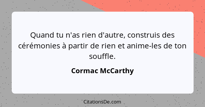 Quand tu n'as rien d'autre, construis des cérémonies à partir de rien et anime-les de ton souffle.... - Cormac McCarthy