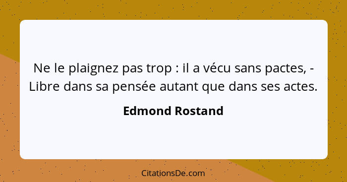 Ne le plaignez pas trop : il a vécu sans pactes, - Libre dans sa pensée autant que dans ses actes.... - Edmond Rostand