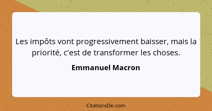 Les impôts vont progressivement baisser, mais la priorité, c'est de transformer les choses.... - Emmanuel Macron