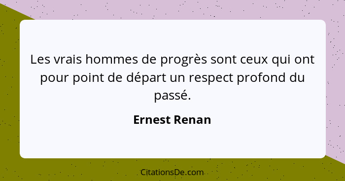 Les vrais hommes de progrès sont ceux qui ont pour point de départ un respect profond du passé.... - Ernest Renan