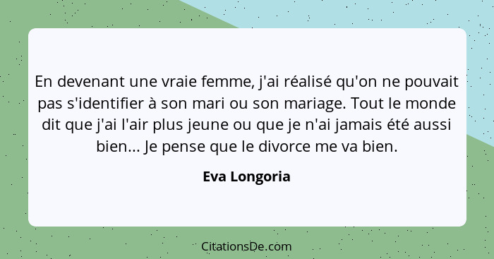 En devenant une vraie femme, j'ai réalisé qu'on ne pouvait pas s'identifier à son mari ou son mariage. Tout le monde dit que j'ai l'air... - Eva Longoria