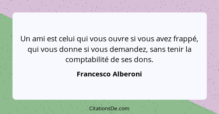 Un ami est celui qui vous ouvre si vous avez frappé, qui vous donne si vous demandez, sans tenir la comptabilité de ses dons.... - Francesco Alberoni