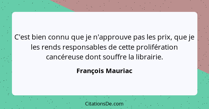 C'est bien connu que je n'approuve pas les prix, que je les rends responsables de cette prolifération cancéreuse dont souffre la li... - François Mauriac