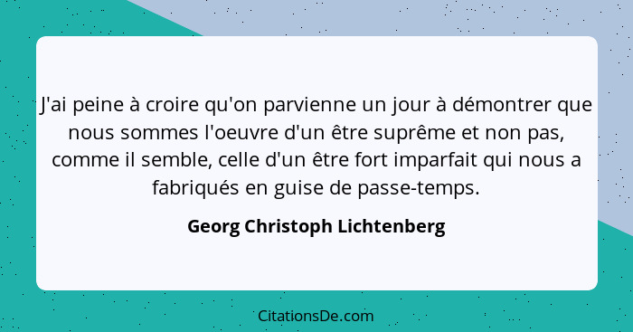 J'ai peine à croire qu'on parvienne un jour à démontrer que nous sommes l'oeuvre d'un être suprême et non pas, comme il... - Georg Christoph Lichtenberg