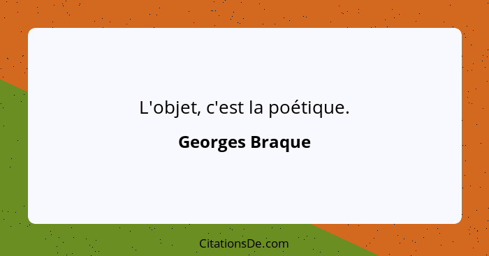 L'objet, c'est la poétique.... - Georges Braque