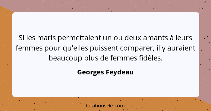 Si les maris permettaient un ou deux amants à leurs femmes pour qu'elles puissent comparer, il y auraient beaucoup plus de femmes fi... - Georges Feydeau