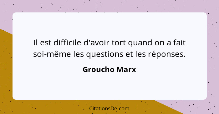 Il est difficile d'avoir tort quand on a fait soi-même les questions et les réponses.... - Groucho Marx