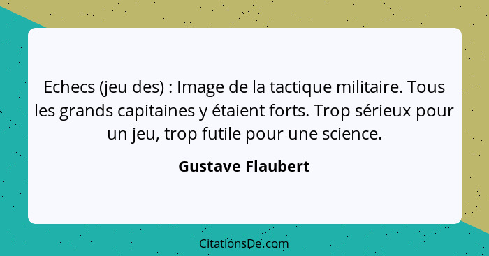 Echecs (jeu des) : Image de la tactique militaire. Tous les grands capitaines y étaient forts. Trop sérieux pour un jeu, trop... - Gustave Flaubert