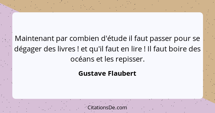 Maintenant par combien d'étude il faut passer pour se dégager des livres ! et qu'il faut en lire ! Il faut boire des océa... - Gustave Flaubert