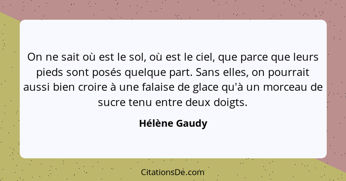 On ne sait où est le sol, où est le ciel, que parce que leurs pieds sont posés quelque part. Sans elles, on pourrait aussi bien croire... - Hélène Gaudy