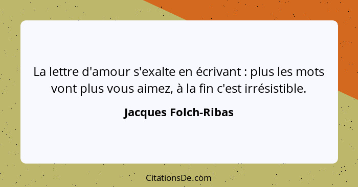 La lettre d'amour s'exalte en écrivant : plus les mots vont plus vous aimez, à la fin c'est irrésistible.... - Jacques Folch-Ribas