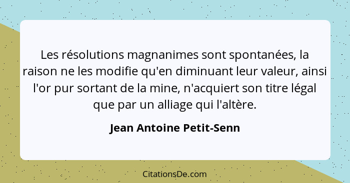 Les résolutions magnanimes sont spontanées, la raison ne les modifie qu'en diminuant leur valeur, ainsi l'or pur sortant de... - Jean Antoine Petit-Senn