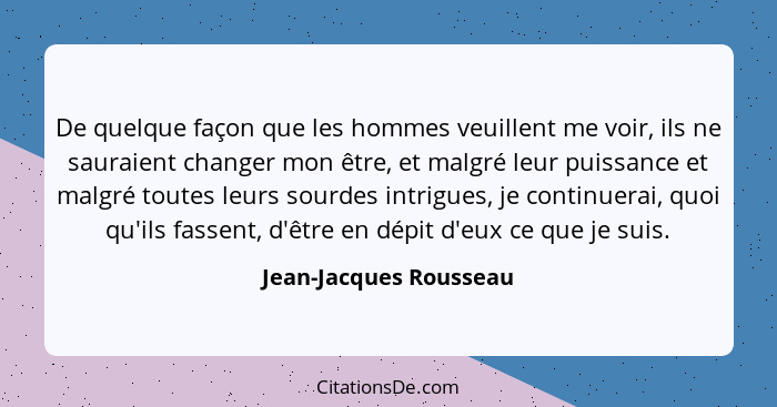 De quelque façon que les hommes veuillent me voir, ils ne sauraient changer mon être, et malgré leur puissance et malgré toute... - Jean-Jacques Rousseau