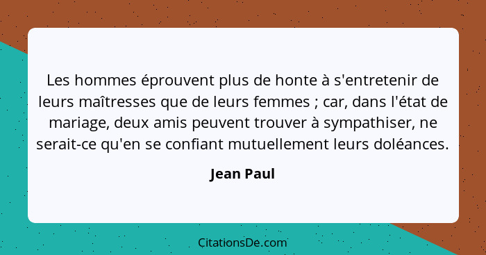 Les hommes éprouvent plus de honte à s'entretenir de leurs maîtresses que de leurs femmes ; car, dans l'état de mariage, deux amis pe... - Jean Paul