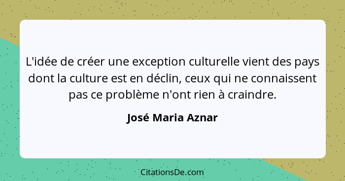 L'idée de créer une exception culturelle vient des pays dont la culture est en déclin, ceux qui ne connaissent pas ce problème n'on... - José Maria Aznar