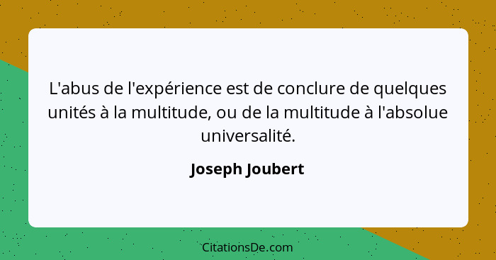 L'abus de l'expérience est de conclure de quelques unités à la multitude, ou de la multitude à l'absolue universalité.... - Joseph Joubert