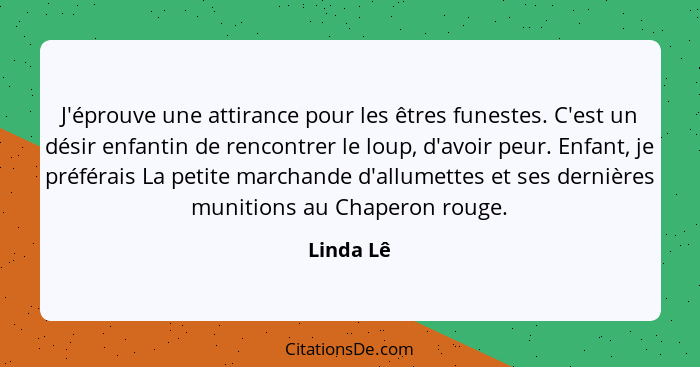 J'éprouve une attirance pour les êtres funestes. C'est un désir enfantin de rencontrer le loup, d'avoir peur. Enfant, je préférais La petit... - Linda Lê