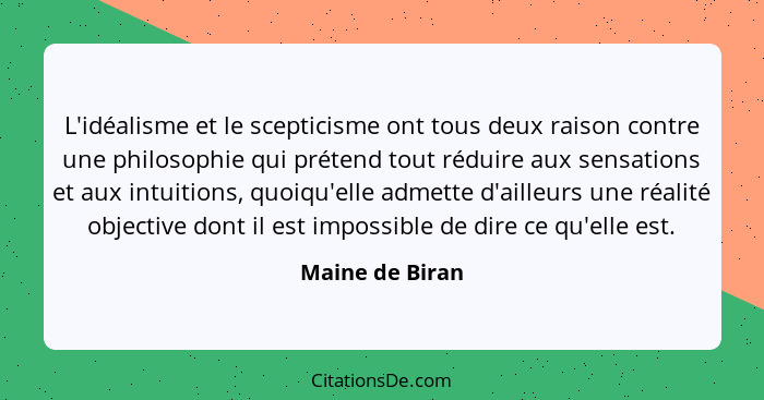 L'idéalisme et le scepticisme ont tous deux raison contre une philosophie qui prétend tout réduire aux sensations et aux intuitions,... - Maine de Biran