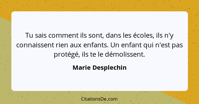 Tu sais comment ils sont, dans les écoles, ils n'y connaissent rien aux enfants. Un enfant qui n'est pas protégé, ils te le démolis... - Marie Desplechin