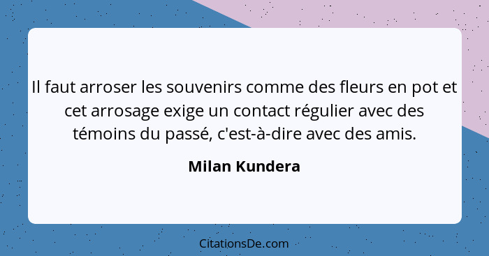 Il faut arroser les souvenirs comme des fleurs en pot et cet arrosage exige un contact régulier avec des témoins du passé, c'est-à-dir... - Milan Kundera