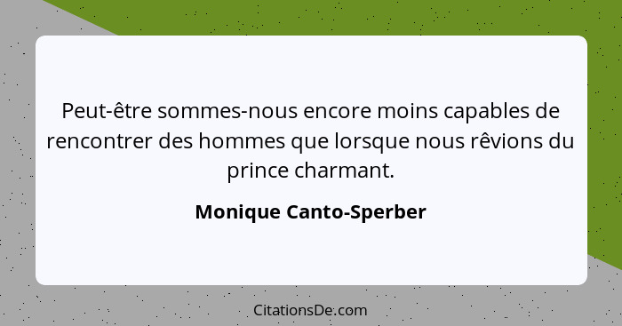 Peut-être sommes-nous encore moins capables de rencontrer des hommes que lorsque nous rêvions du prince charmant.... - Monique Canto-Sperber