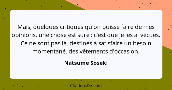 Mais, quelques critiques qu'on puisse faire de mes opinions, une chose est sure : c'est que je les ai vécues. Ce ne sont pas là,... - Natsume Soseki