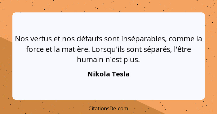 Nos vertus et nos défauts sont inséparables, comme la force et la matière. Lorsqu'ils sont séparés, l'être humain n'est plus.... - Nikola Tesla
