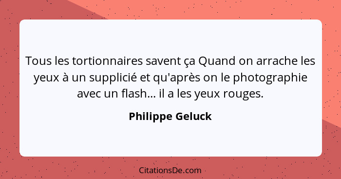 Tous les tortionnaires savent ça Quand on arrache les yeux à un supplicié et qu'après on le photographie avec un flash... il a les y... - Philippe Geluck